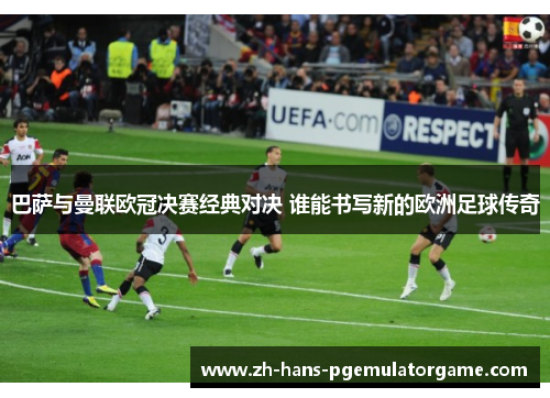 巴萨与曼联欧冠决赛经典对决 谁能书写新的欧洲足球传奇 巴萨与曼联欧冠决赛经典对决 谁能书写新的欧洲足球传奇