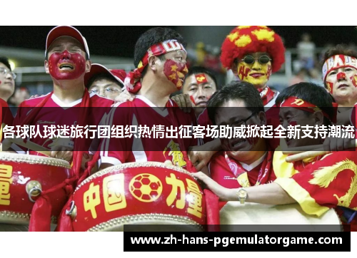 各球队球迷旅行团组织热情出征客场助威掀起全新支持潮流 各球队球迷旅行团组织热情出征客场助威掀起全新支持潮流