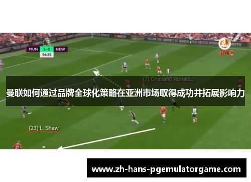 曼联如何通过品牌全球化策略在亚洲市场取得成功并拓展影响力 曼联如何通过品牌全球化策略在亚洲市场取得成功并拓展影响力