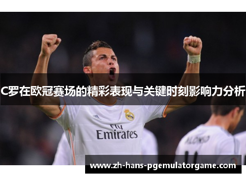 C罗在欧冠赛场的精彩表现与关键时刻影响力分析