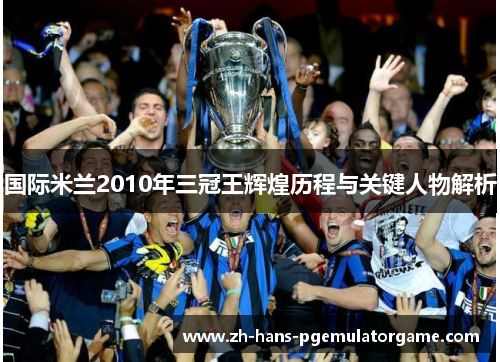 国际米兰2010年三冠王辉煌历程与关键人物解析