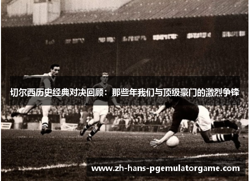 切尔西历史经典对决回顾:那些年我们与顶级豪门的激烈争锋 切尔西历史经典对决回顾:那些年我们与顶级豪门的激烈争锋