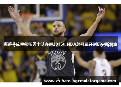 斯蒂芬库里领衔勇士队夺得2015年NBA总冠军开创历史新篇章 斯蒂芬库里领衔勇士队夺得2015年NBA总冠军开创历史新篇章