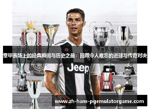 意甲赛场上的经典瞬间与历史之最:回顾令人难忘的进球与传奇对决 意甲赛场上的经典瞬间与历史之最:回顾令人难忘的进球与传奇对决