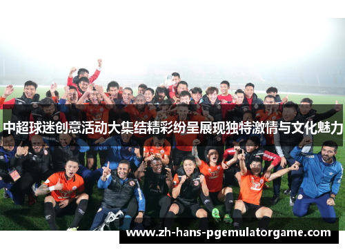 中超球迷创意活动大集结精彩纷呈展现独特激情与文化魅力 中超球迷创意活动大集结精彩纷呈展现独特激情与文化魅力
