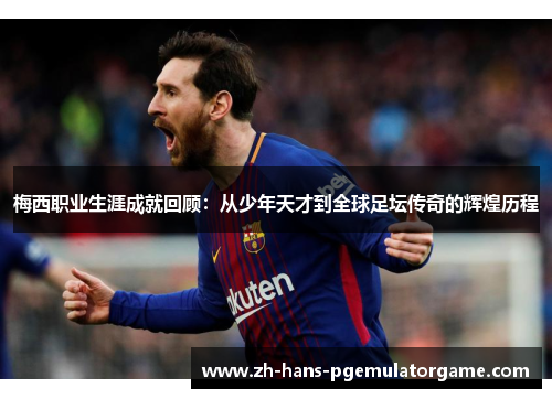 梅西职业生涯成就回顾:从少年天才到全球足坛传奇的辉煌历程 梅西职业生涯成就回顾:从少年天才到全球足坛传奇的辉煌历程
