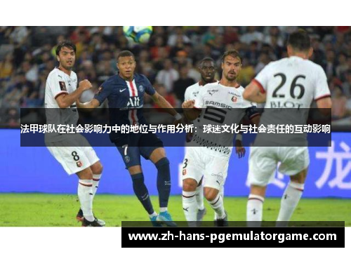 法甲球队在社会影响力中的地位与作用分析:球迷文化与社会责任的互动影响 法甲球队在社会影响力中的地位与作用分析:球迷文化与社会责任的互动影响