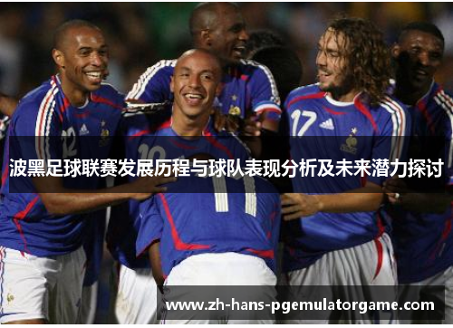 波黑足球联赛发展历程与球队表现分析及未来潜力探讨 波黑足球联赛发展历程与球队表现分析及未来潜力探讨
