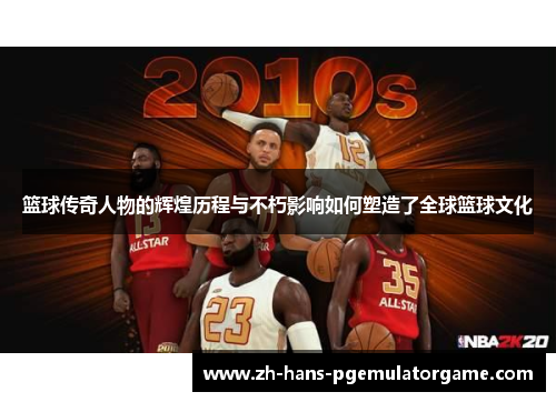 篮球传奇人物的辉煌历程与不朽影响如何塑造了全球篮球文化 篮球传奇人物的辉煌历程与不朽影响如何塑造了全球篮球文化