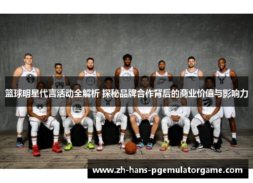篮球明星代言活动全解析 探秘品牌合作背后的商业价值与影响力 篮球明星代言活动全解析 探秘品牌合作背后的商业价值与影响力
