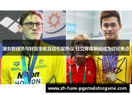 澳女联球员与好友亲密互动引发热议 社交媒体瞬间成为讨论焦点