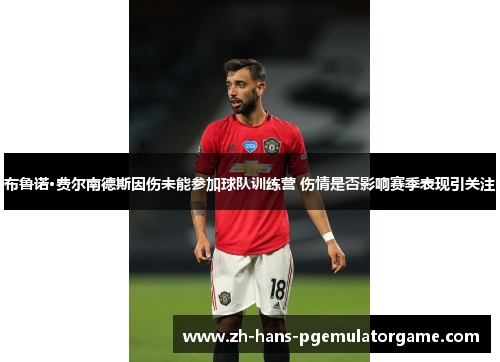 布鲁诺·费尔南德斯因伤未能参加球队训练营 伤情是否影响赛季表现引关注 布鲁诺·费尔南德斯因伤未能参加球队训练营 伤情是否影响赛季表现引关注