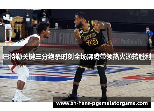 巴特勒关键三分绝杀时刻全场沸腾带领热火逆转胜利 巴特勒关键三分绝杀时刻全场沸腾带领热火逆转胜利