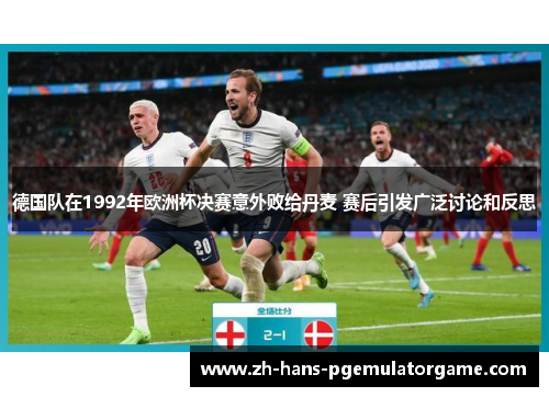 德国队在1992年欧洲杯决赛意外败给丹麦 赛后引发广泛讨论和反思