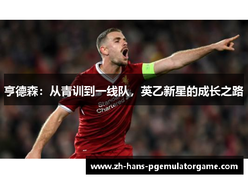 亨德森:从青训到一线队,英乙新星的成长之路 亨德森:从青训到一线队,英乙新星的成长之路