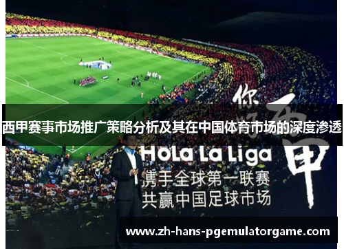 西甲赛事市场推广策略分析及其在中国体育市场的深度渗透 西甲赛事市场推广策略分析及其在中国体育市场的深度渗透