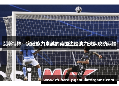 以斯特林:突破能力卓越的英国边锋助力球队攻防两端 以斯特林:突破能力卓越的英国边锋助力球队攻防两端