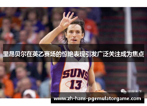 里昂贝尔在英乙赛场的惊艳表现引发广泛关注成为焦点