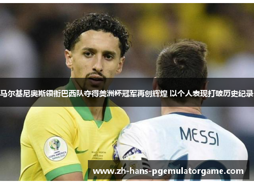 马尔基尼奥斯领衔巴西队夺得美洲杯冠军再创辉煌 以个人表现打破历史纪录