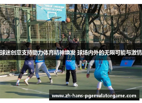 球迷创意支持助力体育精神焕发 球场内外的无限可能与激情 球迷创意支持助力体育精神焕发 球场内外的无限可能与激情