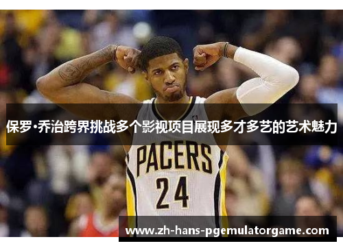 保罗·乔治跨界挑战多个影视项目展现多才多艺的艺术魅力