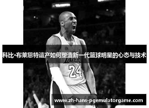 科比·布莱恩特遗产如何塑造新一代篮球明星的心态与技术
