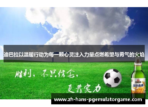 迪巴拉以温暖行动为每一颗心灵注入力量点燃希望与勇气的火焰