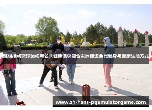 姚明推动篮球运动与公共健康倡议融合发展促进全民健身与健康生活方式