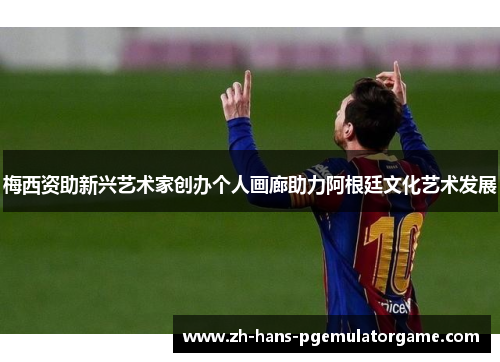 梅西资助新兴艺术家创办个人画廊助力阿根廷文化艺术发展 梅西资助新兴艺术家创办个人画廊助力阿根廷文化艺术发展