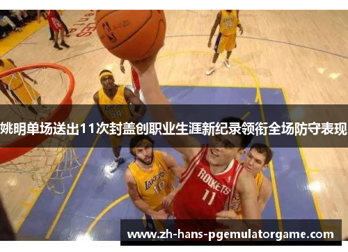 姚明单场送出11次封盖创职业生涯新纪录领衔全场防守表现 姚明单场送出11次封盖创职业生涯新纪录领衔全场防守表现