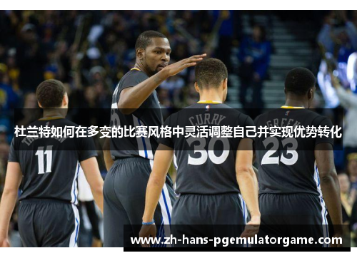 杜兰特如何在多变的比赛风格中灵活调整自己并实现优势转化 杜兰特如何在多变的比赛风格中灵活调整自己并实现优势转化