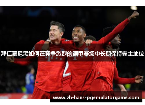 拜仁慕尼黑如何在竞争激烈的德甲赛场中长期保持霸主地位