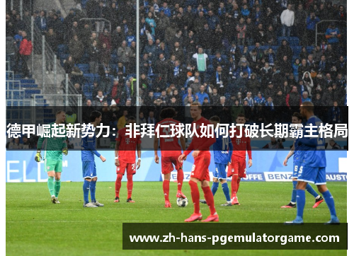 德甲崛起新势力：非拜仁球队如何打破长期霸主格局