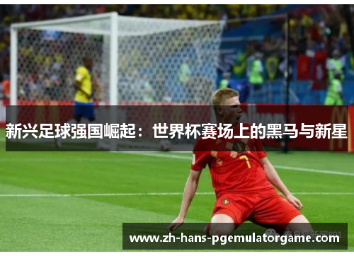 新兴足球强国崛起：世界杯赛场上的黑马与新星
