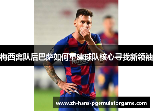 梅西离队后巴萨如何重建球队核心寻找新领袖 梅西离队后巴萨如何重建球队核心寻找新领袖
