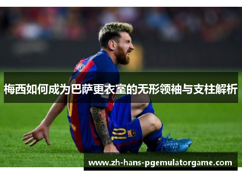 梅西如何成为巴萨更衣室的无形领袖与支柱解析 梅西如何成为巴萨更衣室的无形领袖与支柱解析