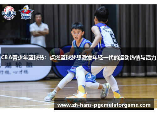 CBA青少年篮球节：点燃篮球梦想激发年轻一代的运动热情与活力