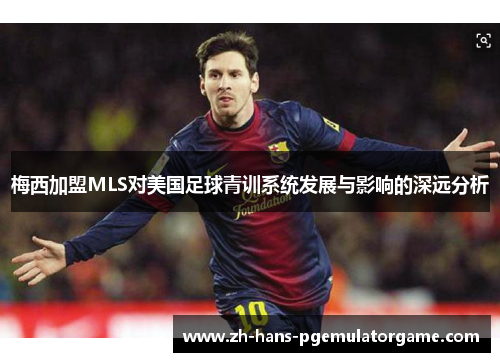 梅西加盟MLS对美国足球青训系统发展与影响的深远分析