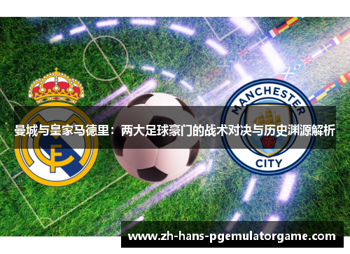 曼城与皇家马德里：两大足球豪门的战术对决与历史渊源解析