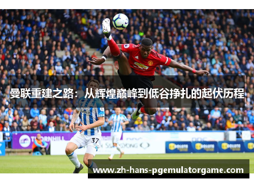 曼联重建之路：从辉煌巅峰到低谷挣扎的起伏历程