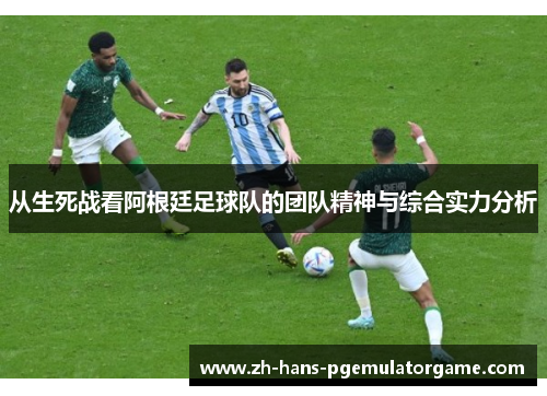 从生死战看阿根廷足球队的团队精神与综合实力分析