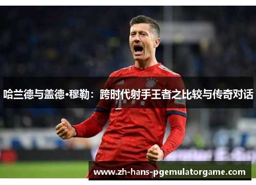 哈兰德与盖德·穆勒：跨时代射手王者之比较与传奇对话