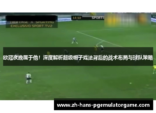 欧冠夜晚属于他！深度解析超级帽子戏法背后的战术布局与球队策略