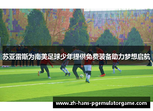 苏亚雷斯为南美足球少年提供免费装备助力梦想启航