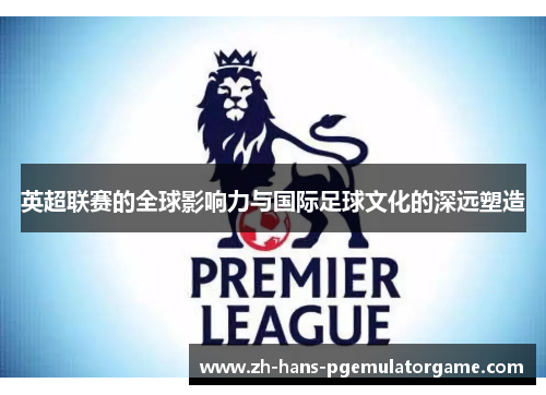 英超联赛的全球影响力与国际足球文化的深远塑造 英超联赛的全球影响力与国际足球文化的深远塑造
