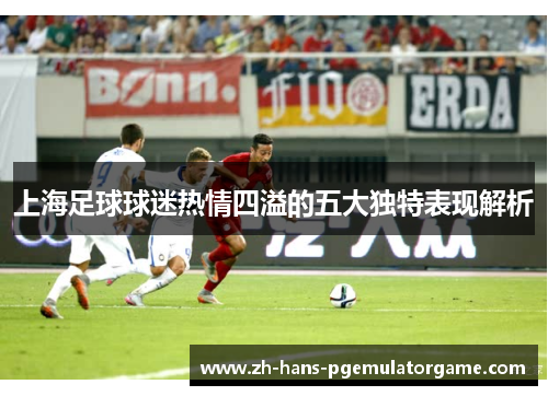 上海足球球迷热情四溢的五大独特表现解析