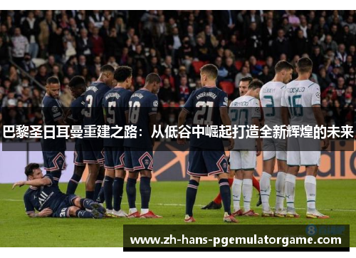 巴黎圣日耳曼重建之路：从低谷中崛起打造全新辉煌的未来