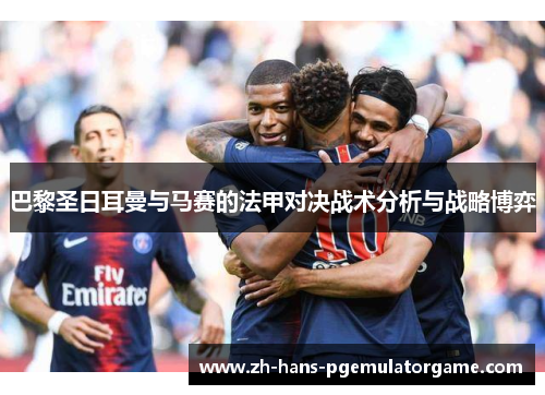 巴黎圣日耳曼与马赛的法甲对决战术分析与战略博弈