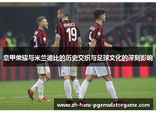 意甲荣耀与米兰德比的历史交织与足球文化的深刻影响