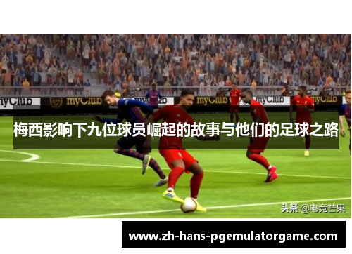 梅西影响下九位球员崛起的故事与他们的足球之路 梅西影响下九位球员崛起的故事与他们的足球之路